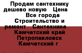 Продам сантехнику дешево новую › Цена ­ 20 - Все города Строительство и ремонт » Сантехника   . Камчатский край,Петропавловск-Камчатский г.